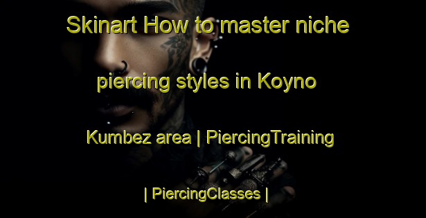 Skinart How to master niche piercing styles in Koyno Kumbez area | PiercingTraining | PiercingClasses | SkinartTraining-Turkmenistan